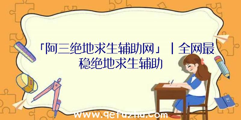 「阿三绝地求生辅助网」|全网最稳绝地求生辅助